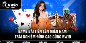 game-bai-tien-len-mien-nam-trai-nghiem-dinh-cao-cung-rwin